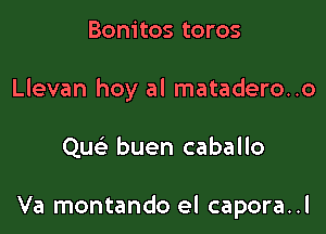 Bonitos toros

Llevan hoy al matadero..o

Quc'e buen caballo

Va montando el capora..l