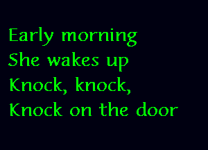 Early morning
She wakes up

Knock, knock,
Knock on the door