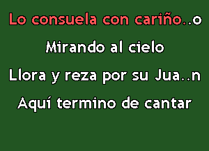 Lo consuela con carir'io..o
Mirando al cielo
Llora y reza por su Jua..n

Aqui termino de cantar