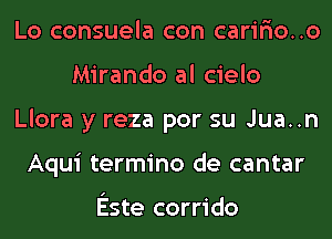 Lo consuela con carir'io..o
Mirando al cielo
Llora y reza por su Jua..n
Aqui termino de cantar

Este corrido