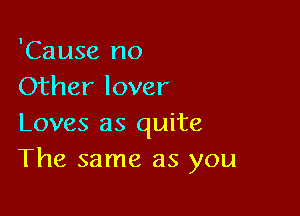 'Cause no
Other lover

Loves as quite
The same as you