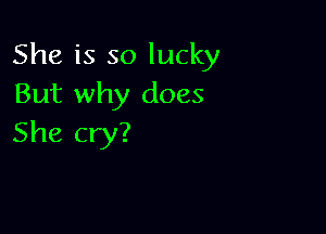 She is so lucky
But why does

She cry?