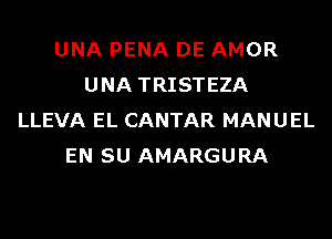 UNA PENA DE AMOR
UNA TRISTEZA
LLEVA EL CANTAR MANUEL
EN SU AMARGURA