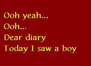 Ooh yeah...
Ooh.

Dear diary
Today I saw a boy