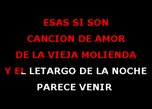 ESAS SI SON
CANCION DE AMOR
DE LA VIEJA MOLIENDA
Y EL LETARGO DE LA NOCHE
PARECE VENIR