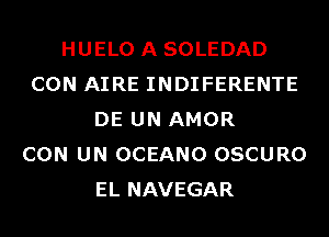 HUELO A SOLEDAD
CON AIRE INDIFERENTE
DE UN AMOR
CON UN OCEANO OSCURO
EL NAVEGAR