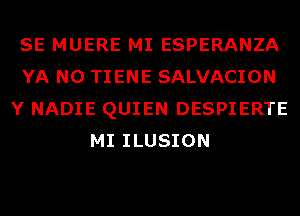 SE MUERE MI ESPERANZA
YA N0 TIENE SALVACION
Y NADIE QUIEN DESPIERTE
MI ILUSION