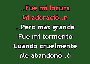 ..Fue mi locura
Mi adoracid..n
..Pero m6s grande

Fue mi tormento
Cuando cruelmente
Me abandond..6