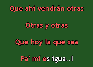 Que ahi vendre'm otras

Otras y otras

Que hoy la que sea

Pa' mi es igua..l