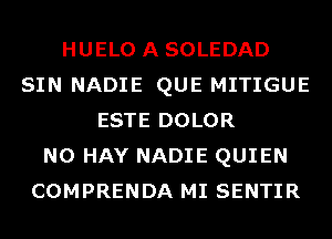 HUELO A SOLEDAD
SIN NADIE QUE MITIGUE
ESTE DOLOR
N0 HAY NADIE QUIEN
COMPRENDA MI SENTIR