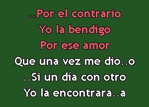 ..Por el contrario
Yo la bendigo
Por ese amor

Que una vez me dio..o
..Si un dia con otro
Yo la encontrara..a