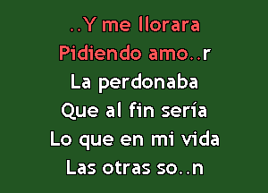 ..Y me llorara
Pidiendo amo..r
La perdonaba

Que al fin seria
Lo que en mi Vida
Las otras so. .n