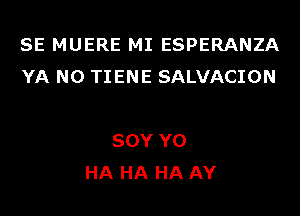 SE MUERE MI ESPERANZA
YA N0 TIENE SALVACION

SOY Y0
HA HA HA AY