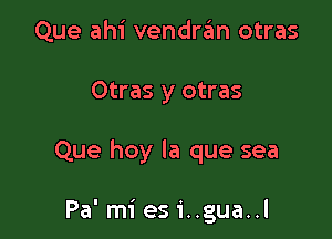 Que ahi vendre'm otras

Otras y otras

Que hoy la que sea

Pa' mi es 1'..gua..l