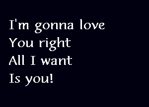 I'm gonna love
You right

All I want
Is you!