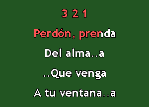 321

Perd6n, prenda

Del alma..a

..Que venga

A tu ventana..a