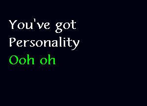 You've got
Personality

Ooh oh