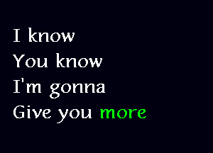 I know
You know

I'm gonna
Give you more