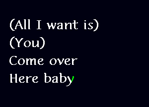 (All I want is)
(You)

Come over
Here baby