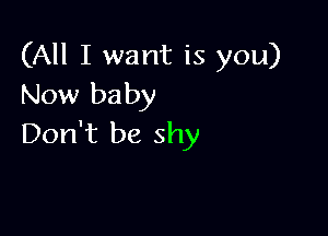 (All I want is you)
Now baby

Don't be shy