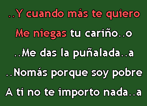 ..Y cuando ITIE'IS te quiero
Me niegas tu caririo..o
..Me das la purialada..a

..NOI1'I3S porque soy pobre

A ti no te importo nada..a