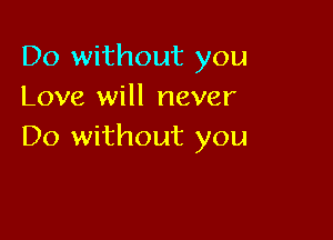Do without you
Love will never

Do without you