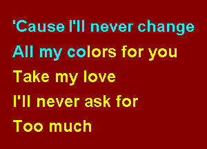 'Cause I'll never change
All my colors for you

Take my love
l1lneveraskfor
Too much