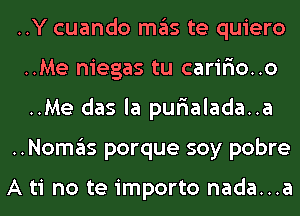 ..Y cuando ITIE'IS te quiero
..Me niegas tu caririo..o
..Me das la purialada..a

..NOI1'I3S porque soy pobre

A ti no te importo nada...a