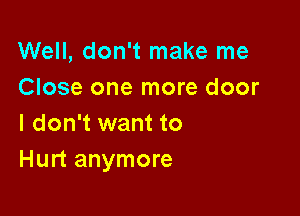 Well, don't make me
Close one more door

I don't want to
Hurt anymore