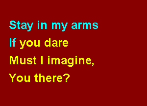 Stay in my arms
If you dare

Must I imagine,
You there?