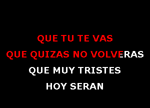 QUE TU TE VAS

QUE QUIZAS N0 VOLVERAS
QUE MUY TRISTES
HOY SERAN