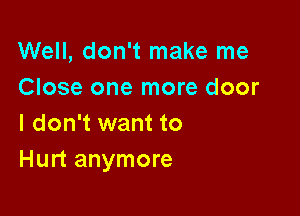 Well, don't make me
Close one more door

I don't want to
Hurt anymore