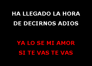 HA LLEGADO LA HORA
DE DECIRNOS ADIOS

YA LO SE MI AMOR
SI TE VAS TE VAS