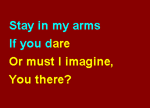 Stay in my arms
If you dare

Or must I imagine,
You there?