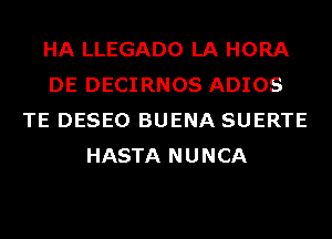 HA LLEGADO LA HORA
DE DECIRNOS ADIOS
TE DESEO BUENA SUERTE
HASTA NUNCA