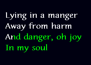 Lying in a manger
Away from harm

And danger, oh joy
In my soul