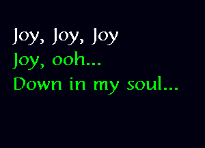 Joy, Joy, JOY
Joy, ooh...

Down in my soul...