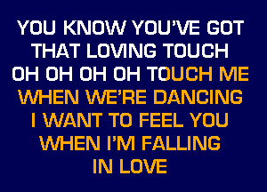 YOU KNOW YOU'VE GOT
THAT LOVING TOUCH
0H 0H 0H 0H TOUCH ME
WHEN WERE DANCING
I WANT TO FEEL YOU
WHEN I'M FALLING
IN LOVE