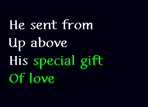 He sent from
Up above

His special gift
Of love