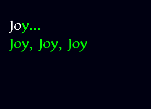 Joy...
Joy, Joy, Joy