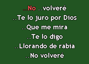 ..No ..volverel-
..Te lo juro por Dios
..Que me mira

..Te lo digo
..Llorando de rabia
..No volvem