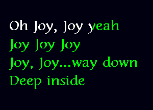 Oh Joy, Joy yeah
Joy Joy Joy

Joy, Joy...way down
Deep inside