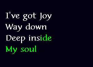 I've got Joy
Way down

Deep inside
My soul