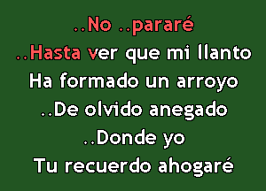 ..No ..pararci
..Hasta ver que mi llanto
Ha formado un arroyo
..De olvido anegado
..Donde yo

Tu recuerdo ahogarc'e l