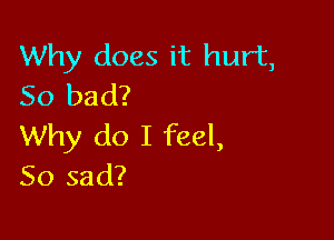 Why does it hurt,
So bad?

Why do I feel,
So sad?
