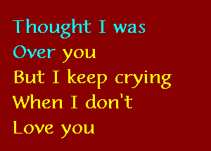 Thought I was
Over you

But I keep crying
When I don't
Love you