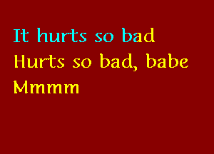 It hurts so bad
Hurts so bad, babe

Mmmm