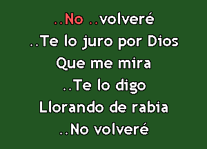 ..No ..volverel-
..Te lo juro por Dios
Que me mira

..Te lo digo
Llorando de rabia
..No volvem