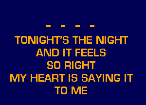 TONIGHTS THE NIGHT
AND IT FEELS
SO RIGHT
MY HEART IS SAYING IT
TO ME