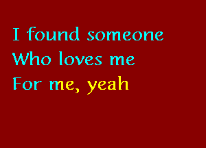 I found someone
Who loves me

For me, yeah